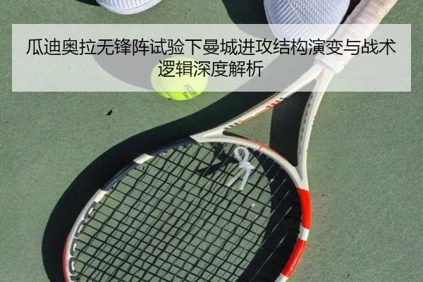 瓜迪奥拉无锋阵试验下曼城进攻结构演变与战术逻辑深度解析